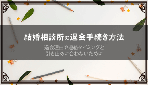 結婚相談所の退会手続き方法|退会理由や連絡タイミングと引き止めに合わないために