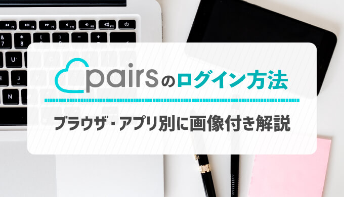 Pairs ペアーズ のログイン方法 ブラウザ アプリ別に画像付き解説